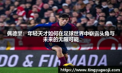 佩德里：年轻天才如何在足球世界中崭露头角与未来的无限可能