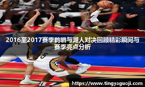 2016至2017赛季鹈鹕与湖人对决回顾精彩瞬间与赛季亮点分析