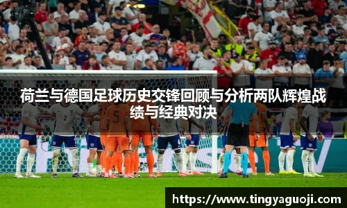荷兰与德国足球历史交锋回顾与分析两队辉煌战绩与经典对决