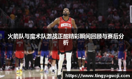 火箭队与魔术队激战正酣精彩瞬间回顾与赛后分析