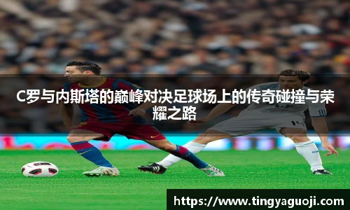 C罗与内斯塔的巅峰对决足球场上的传奇碰撞与荣耀之路
