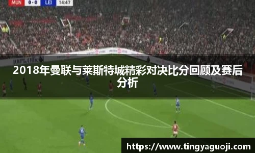 2018年曼联与莱斯特城精彩对决比分回顾及赛后分析
